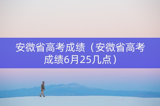 安微省高考成绩（安微省高考成绩6月25几点）