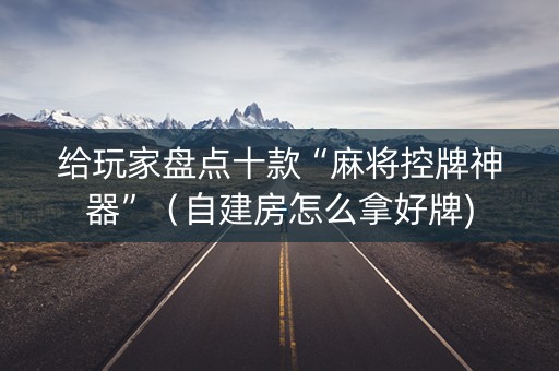 给玩家盘点十款“麻将控牌神器”（自建房怎么拿好牌)