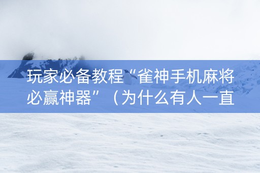 玩家必备教程“雀神手机麻将必赢神器”（为什么有人一直赢)