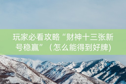 玩家必看攻略“财神十三张新号稳赢”（怎么能得到好牌)