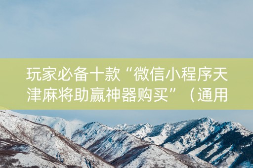 玩家必备十款“微信小程序天津麻将助赢神器购买”（通用挂软件多少钱)
