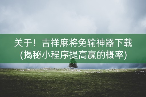 关于！吉祥麻将免输神器下载(揭秘小程序提高赢的概率)
