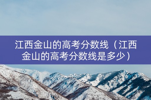 江西金山的高考分数线（江西金山的高考分数线是多少）