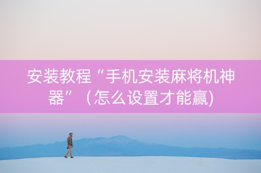 安装教程“手机安装麻将机神器”（怎么设置才能赢)