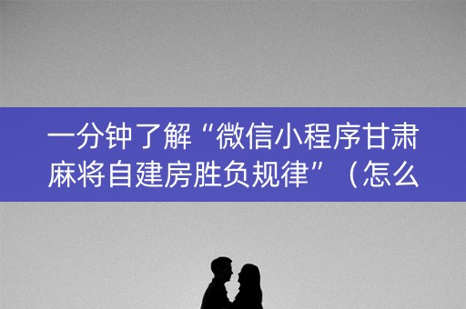 一分钟了解“微信小程序甘肃麻将自建房胜负规律”（怎么控制输赢)
