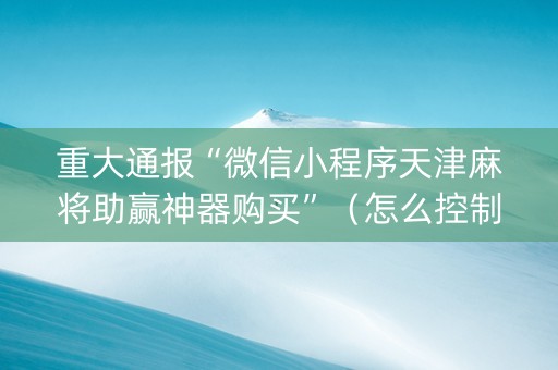 重大通报“微信小程序天津麻将助赢神器购买”（怎么控制输赢)