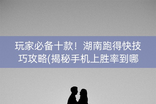 玩家必备十款！湖南跑得快技巧攻略(揭秘手机上胜率到哪调)