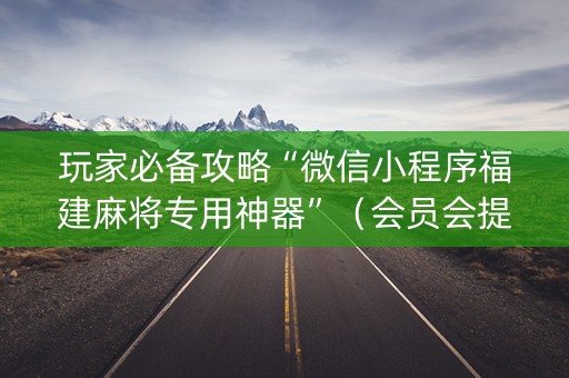 玩家必备攻略“微信小程序福建麻将专用神器”（会员会提高胜率吗)