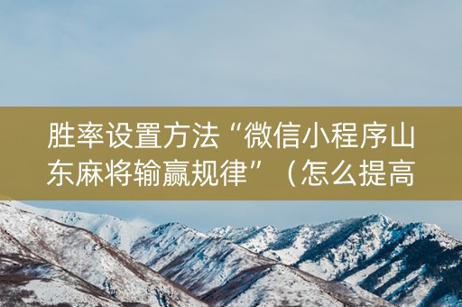 胜率设置方法“微信小程序山东麻将输赢规律”（怎么提高胜率)