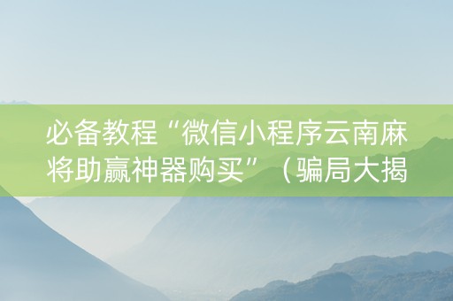 必备教程“微信小程序云南麻将助赢神器购买”（骗局大揭秘)