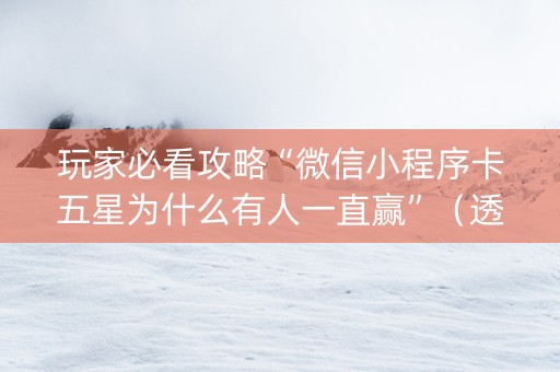 玩家必看攻略“微信小程序卡五星为什么有人一直赢”（透明挂辅助器)