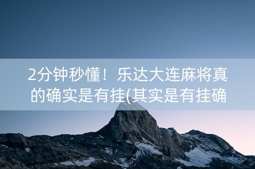 2分钟秒懂！乐达大连麻将真的确实是有挂(其实是有挂确实有挂)