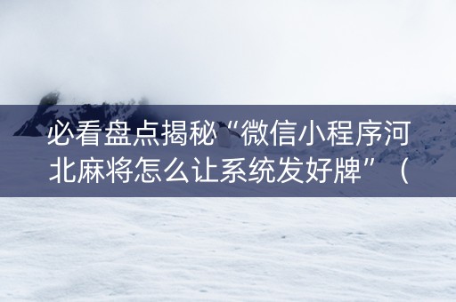必看盘点揭秘“微信小程序河北麻将怎么让系统发好牌”（神器通用版)
