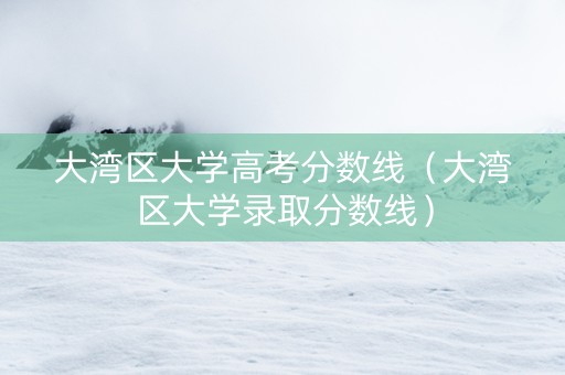 大湾区大学高考分数线（大湾区大学录取分数线）