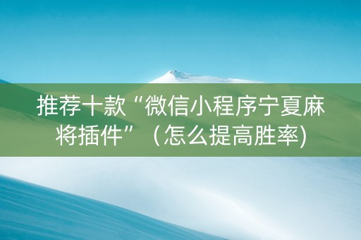 推荐十款“微信小程序宁夏麻将插件”（怎么提高胜率)