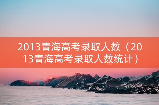 2013青海高考录取人数（2013青海高考录取人数统计）