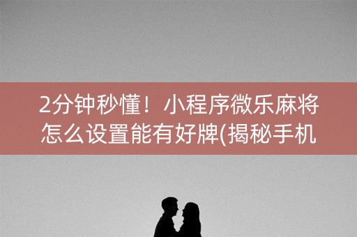 2分钟秒懂！小程序微乐麻将怎么设置能有好牌(揭秘手机上助赢神器)