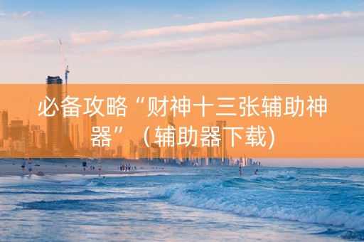 必备攻略“财神十三张辅助神器”（辅助器下载)