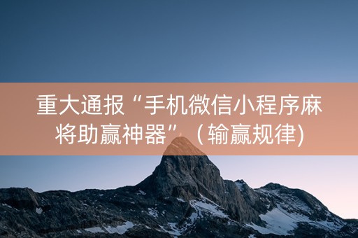 重大通报“手机微信小程序麻将助赢神器”（输赢规律)