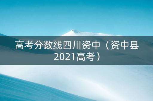 高考分数线四川资中（资中县2021高考）