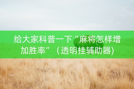 给大家科普一下“麻将怎样增加胜率”（透明挂辅助器)