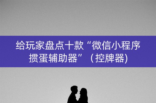 给玩家盘点十款“微信小程序掼蛋辅助器”（控牌器)