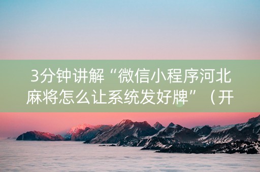 3分钟讲解“微信小程序河北麻将怎么让系统发好牌”（开挂神器下载)