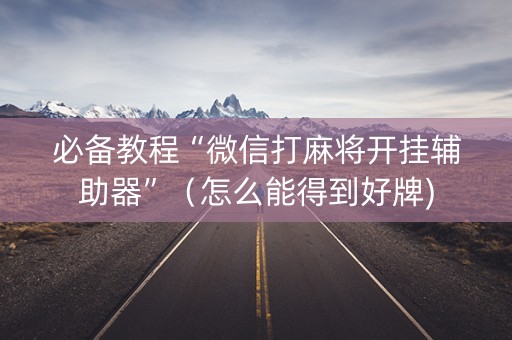 必备教程“微信打麻将开挂辅助器”（怎么能得到好牌)