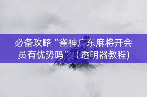必备攻略“雀神广东麻将开会员有优势吗”（透明器教程)