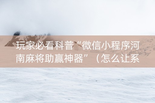 玩家必看科普“微信小程序河南麻将助赢神器”（怎么让系统给你发好牌)