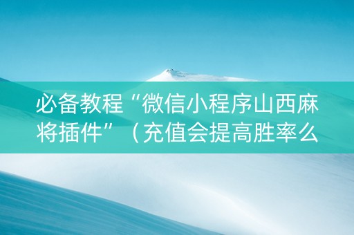 必备教程“微信小程序山西麻将插件”（充值会提高胜率么)