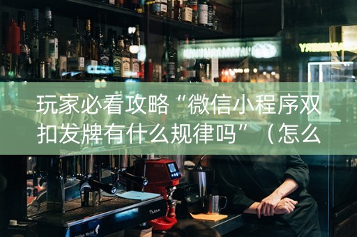 玩家必看攻略“微信小程序双扣发牌有什么规律吗”（怎么能得到好牌)