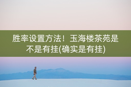胜率设置方法！玉海楼茶苑是不是有挂(确实是有挂)