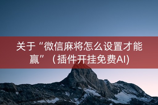 关于“微信麻将怎么设置才能赢”（插件开挂免费AI)