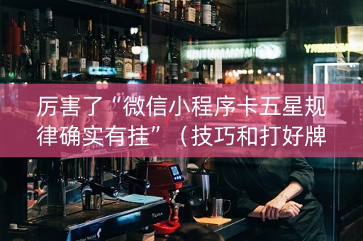 厉害了“微信小程序卡五星规律确实有挂”（技巧和打好牌方法)