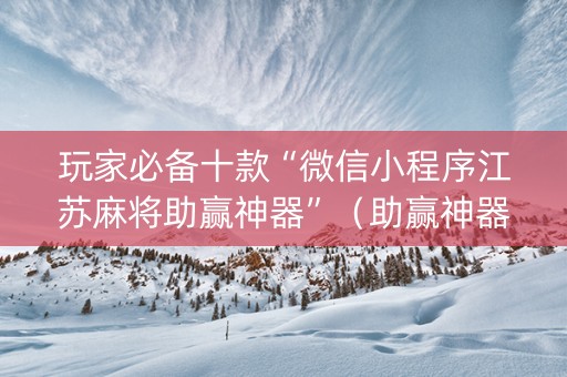 玩家必备十款“微信小程序江苏麻将助赢神器”（助赢神器)