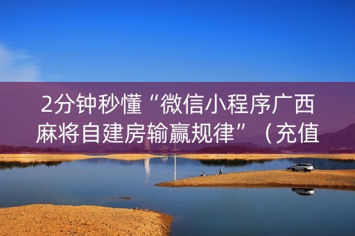2分钟秒懂“微信小程序广西麻将自建房输赢规律”（充值会提高胜率么)