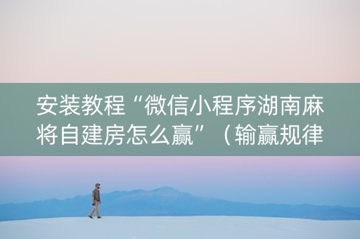 安装教程“微信小程序湖南麻将自建房怎么赢”（输赢规律)
