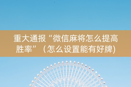 重大通报“微信麻将怎么提高胜率”（怎么设置能有好牌)