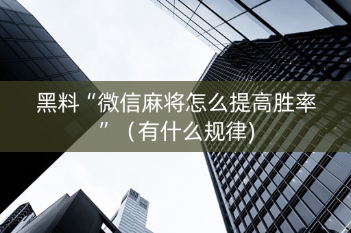 黑料“微信麻将怎么提高胜率”（有什么规律)