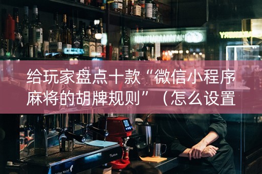 给玩家盘点十款“微信小程序麻将的胡牌规则”（怎么设置才能赢)