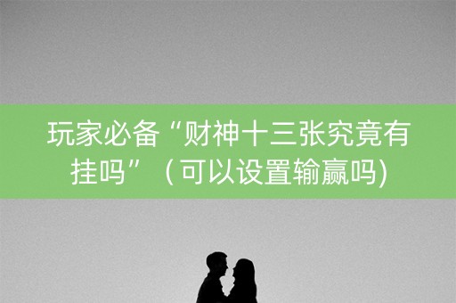 玩家必备“财神十三张究竟有挂吗”（可以设置输赢吗)