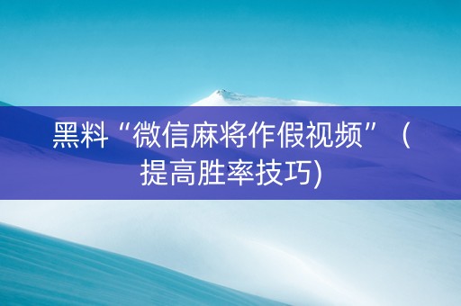黑料“微信麻将作假视频”（提高胜率技巧)