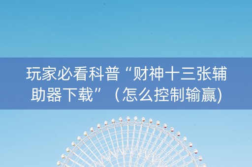 玩家必看科普“财神十三张辅助器下载”（怎么控制输赢)
