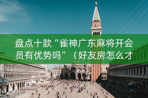 盘点十款“雀神广东麻将开会员有优势吗”（好友房怎么才能赢)