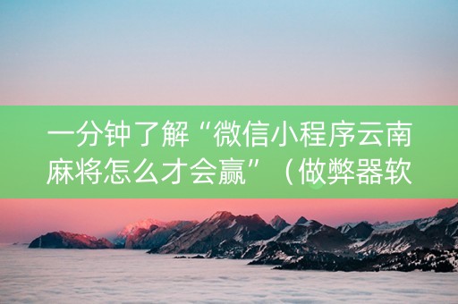 一分钟了解“微信小程序云南麻将怎么才会赢”（做弊器软件下载)