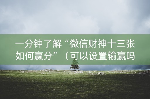 一分钟了解“微信财神十三张如何赢分”（可以设置输赢吗)