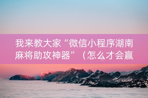我来教大家“微信小程序湖南麻将助攻神器”（怎么才会赢)