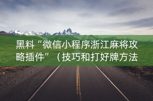 黑料“微信小程序浙江麻将攻略插件”（技巧和打好牌方法)