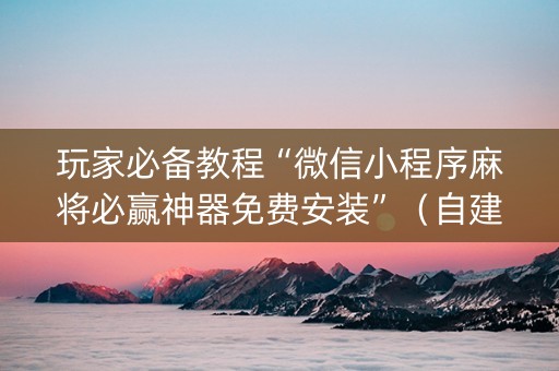 玩家必备教程“微信小程序麻将必赢神器免费安装”（自建房怎么拿好牌)